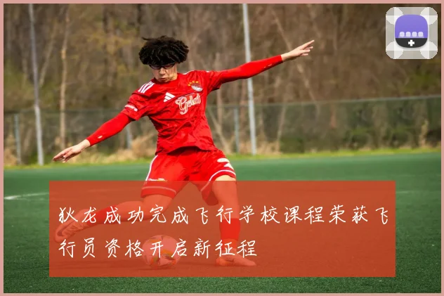 狄龙成功完成飞行学校课程荣获飞行员资格开启新征程