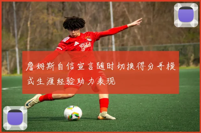 詹姆斯自信宣言随时切换得分手模式生涯经验助力表现
