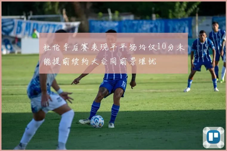杜伦季后赛表现平平场均仅10分未能提前续约大合同前景堪忧
