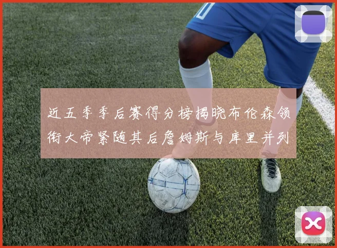 近五季季后赛得分榜揭晓布伦森领衔大帝紧随其后詹姆斯与库里并列第四