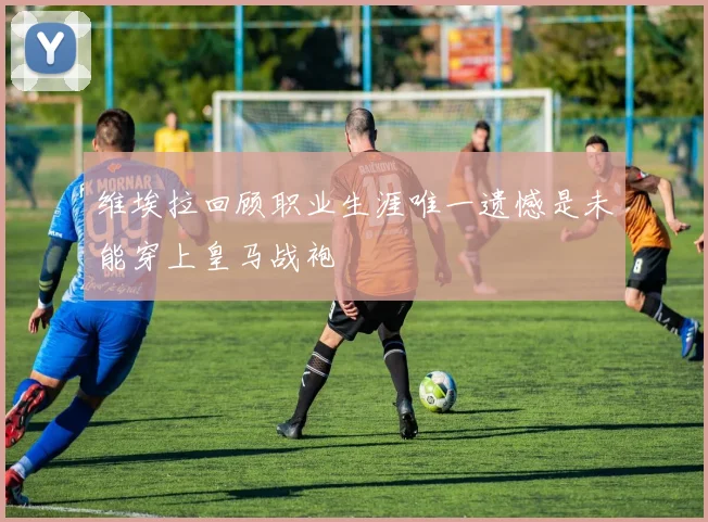 维埃拉回顾职业生涯唯一遗憾是未能穿上皇马战袍