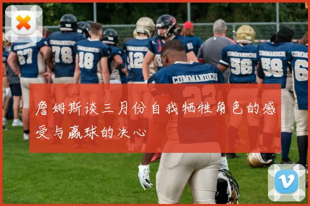 詹姆斯谈三月份自我牺牲角色的感受与赢球的决心
