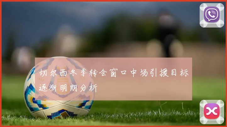 切尔西冬季转会窗口中场引援目标逐渐明朗分析